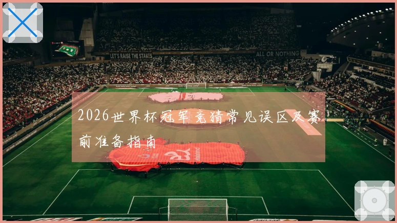 2026世界杯冠军竞猜常见误区及赛前准备指南