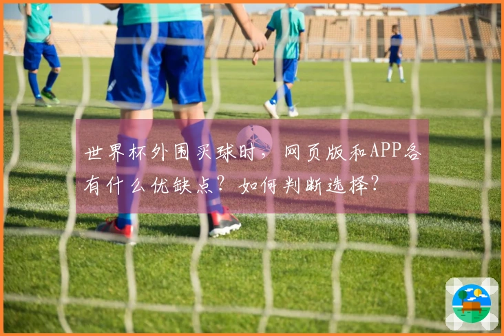 世界杯外围买球时，网页版和APP各有什么优缺点？如何判断选择？