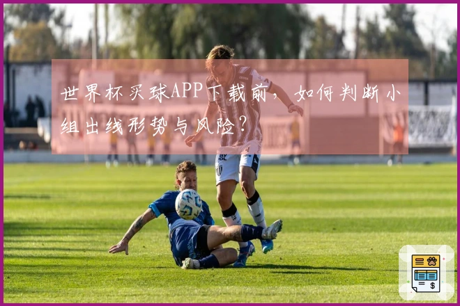 世界杯买球APP下载前，如何判断小组出线形势与风险？