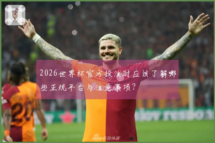 2026世界杯官方投注时应该了解哪些正规平台与注意事项？