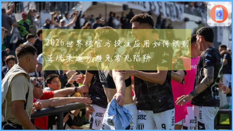 2026世界杯官方投注应用如何识别正规渠道并避免常见陷阱