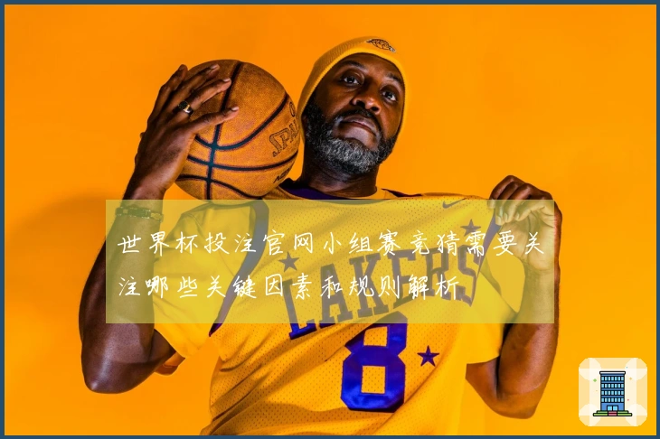 世界杯投注官网小组赛竞猜需要关注哪些关键因素和规则解析