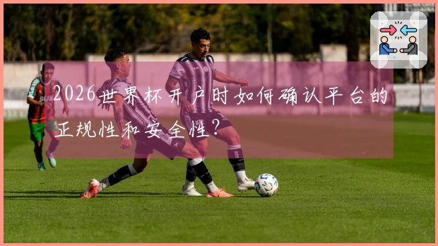 2026世界杯开户时如何确认平台的正规性和安全性？