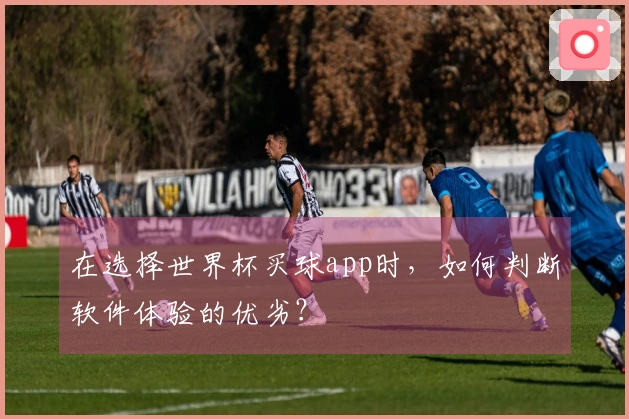 在选择世界杯买球app时，如何判断软件体验的优劣？