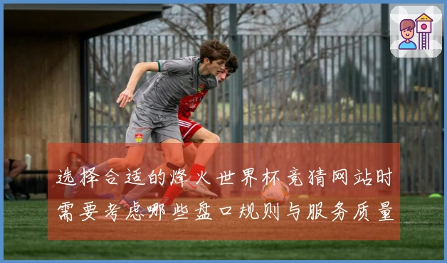 选择合适的烽火世界杯竞猜网站时需要考虑哪些盘口规则与服务质量？