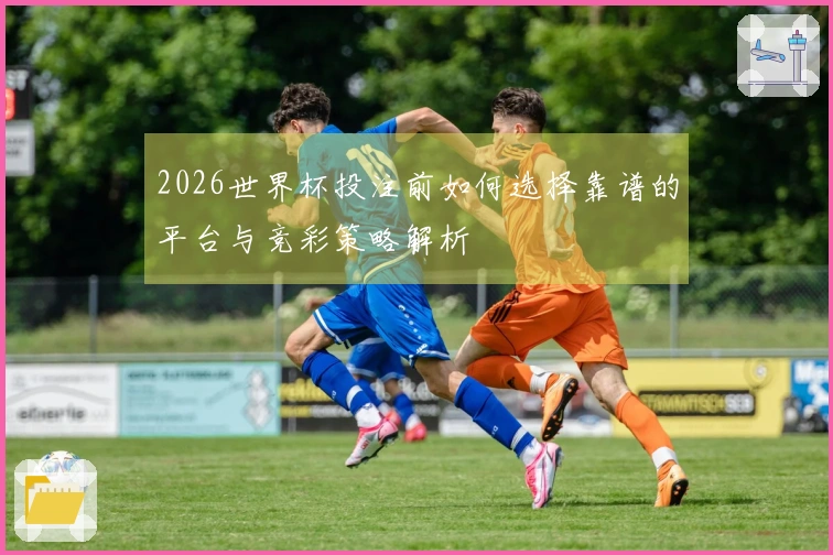 2026世界杯投注前如何选择靠谱的平台与竞彩策略解析