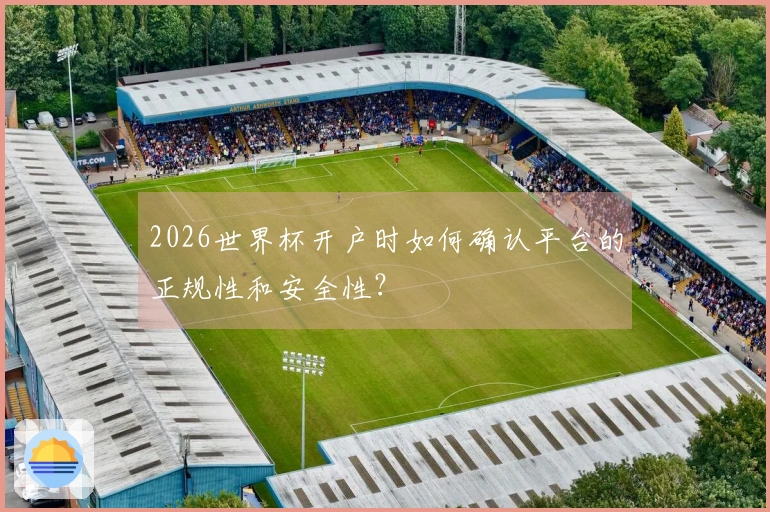 2026世界杯开户时如何确认平台的正规性和安全性？