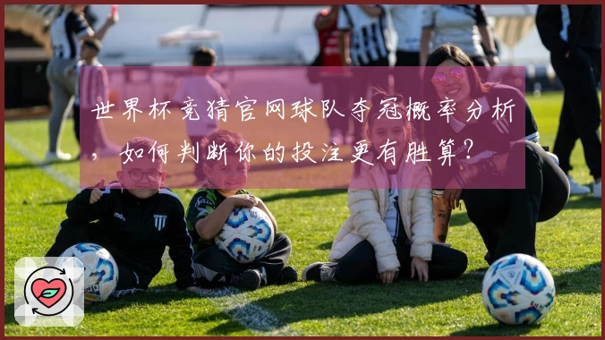 世界杯竞猜官网球队夺冠概率分析，如何判断你的投注更有胜算？