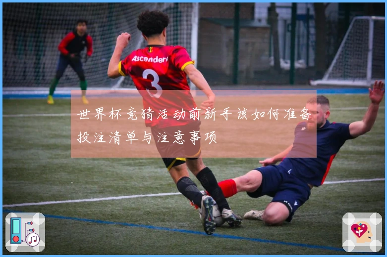 世界杯竞猜活动前新手该如何准备投注清单与注意事项