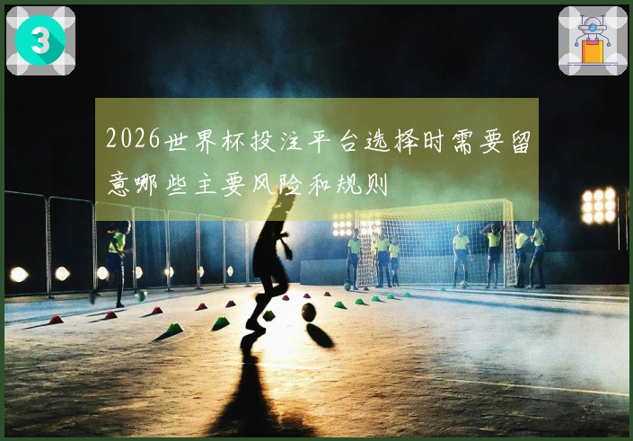 2026世界杯投注平台选择时需要留意哪些主要风险和规则
