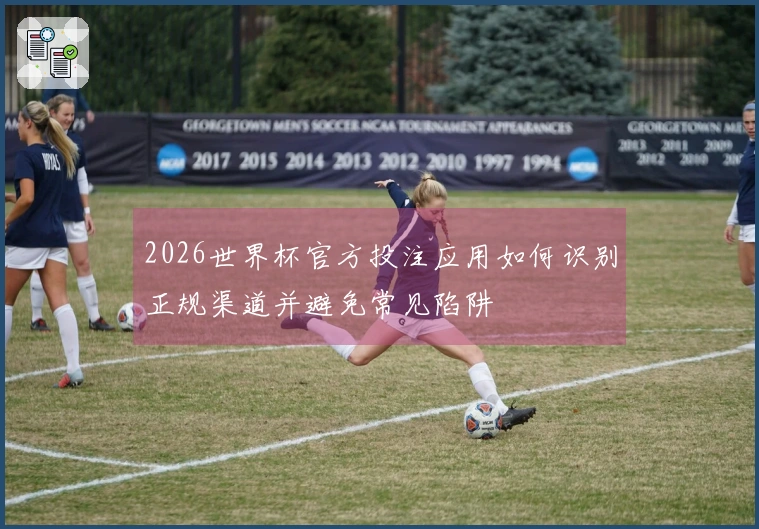 2026世界杯官方投注应用如何识别正规渠道并避免常见陷阱