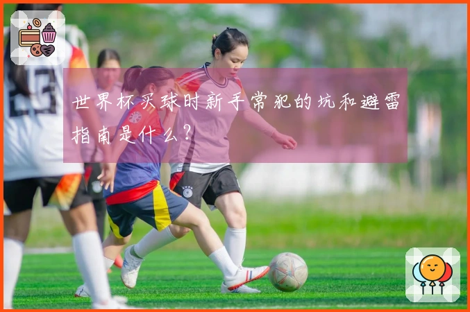 世界杯买球时新手常犯的坑和避雷指南是什么？