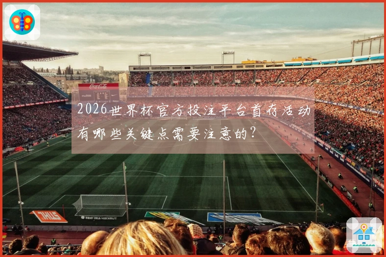2026世界杯官方投注平台首存活动有哪些关键点需要注意的？
