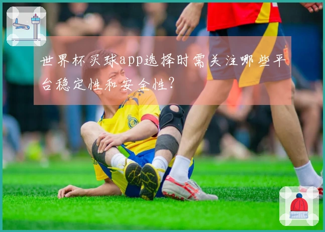 世界杯买球app选择时需关注哪些平台稳定性和安全性？