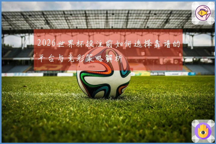 2026世界杯投注前如何选择靠谱的平台与竞彩策略解析