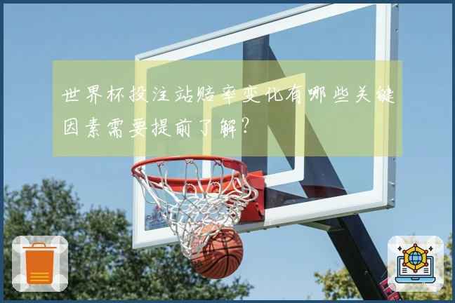 世界杯投注站赔率变化有哪些关键因素需要提前了解？