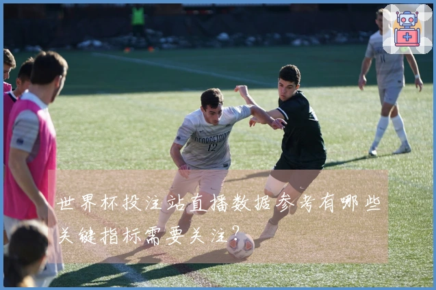 世界杯投注站直播数据参考有哪些关键指标需要关注？