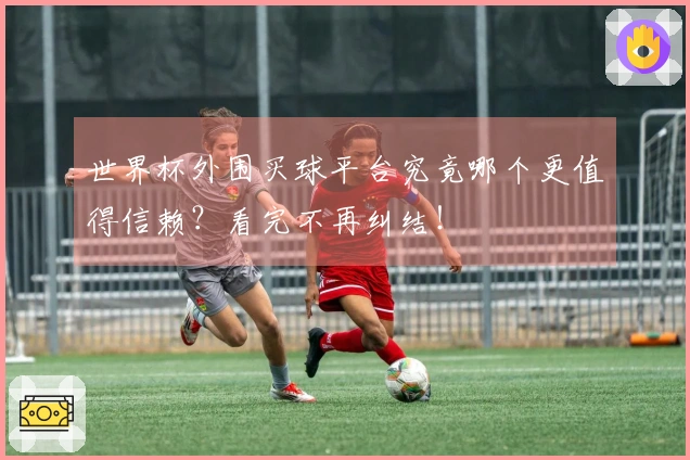 世界杯外围买球平台究竟哪个更值得信赖？看完不再纠结！