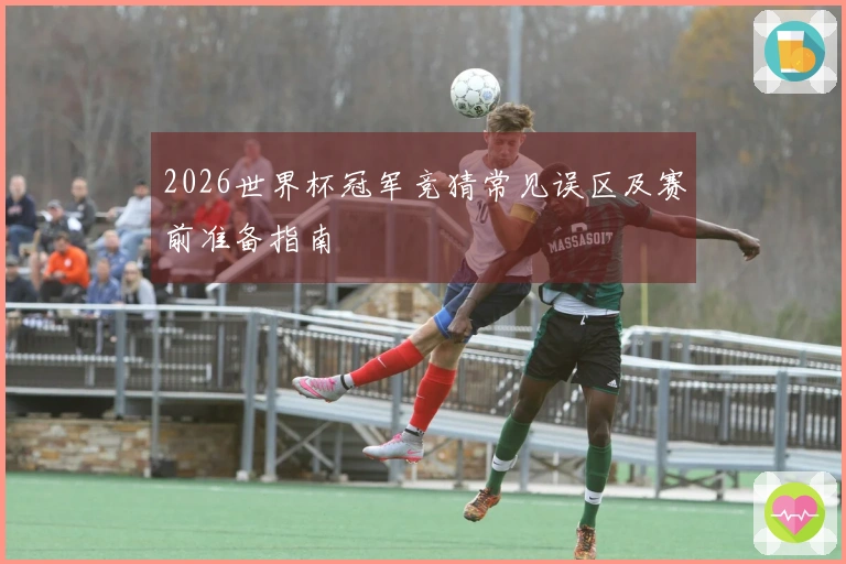 2026世界杯冠军竞猜常见误区及赛前准备指南