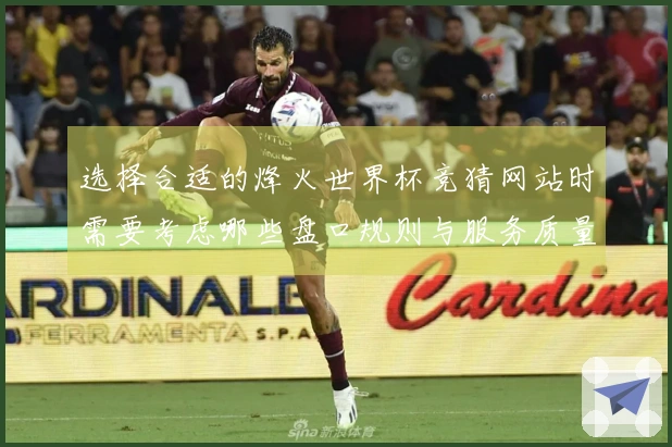 选择合适的烽火世界杯竞猜网站时需要考虑哪些盘口规则与服务质量？